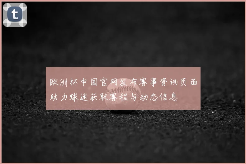 欧洲杯中国官网发布赛事资讯页面助力球迷获取赛程与动态信息